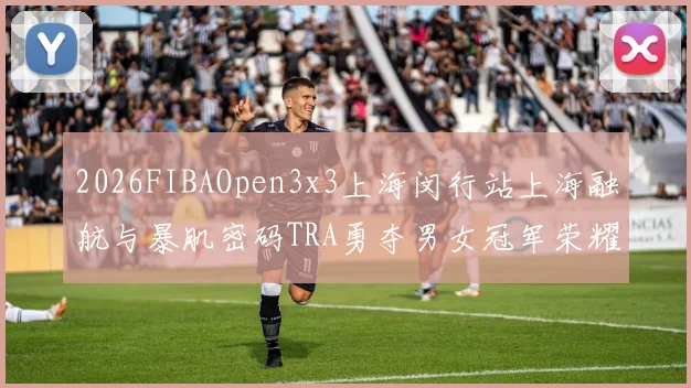 2026FIBAOpen3x3上海闵行站上海融航与暴肌密码TRA勇夺男女冠军荣耀