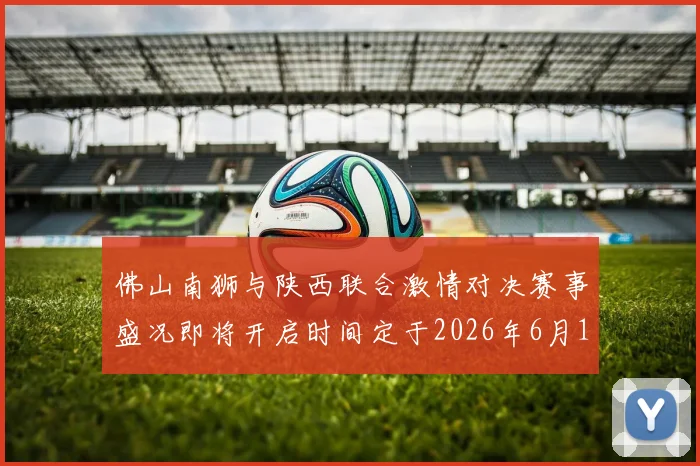 佛山南狮与陕西联合激情对决赛事盛况即将开启时间定于2026年6月14日周日晚上七点半
