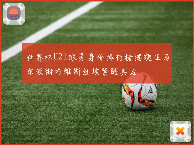 世界杯U21球员身价排行榜揭晓亚马尔领衔内维斯杜埃紧随其后