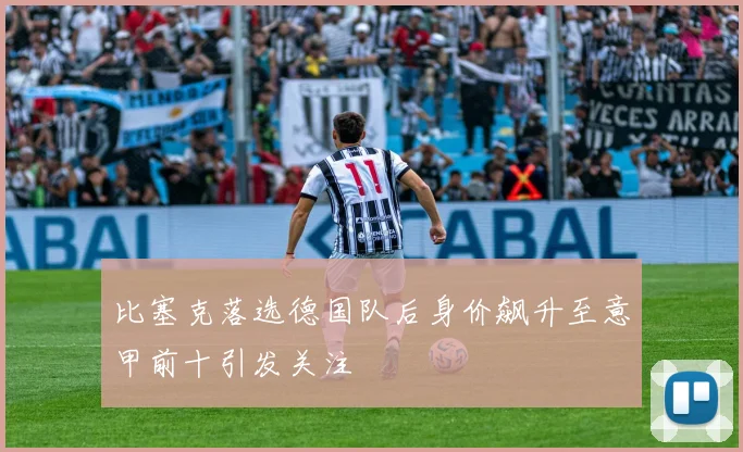 比塞克落选德国队后身价飙升至意甲前十引发关注
