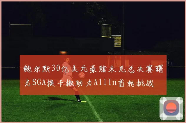 鲍尔默30亿美元豪赌未见总决赛曙光SGA换卡椒助力AllIn首轮挑战