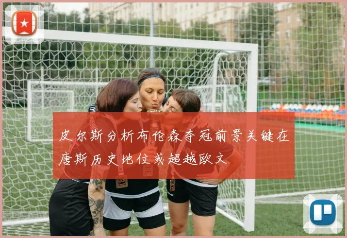 皮尔斯分析布伦森夺冠前景关键在唐斯历史地位或超越欧文