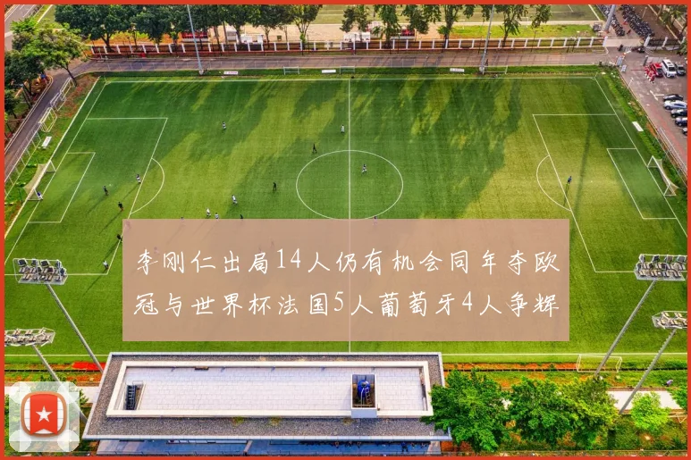 李刚仁出局14人仍有机会同年夺欧冠与世界杯法国5人葡萄牙4人争辉