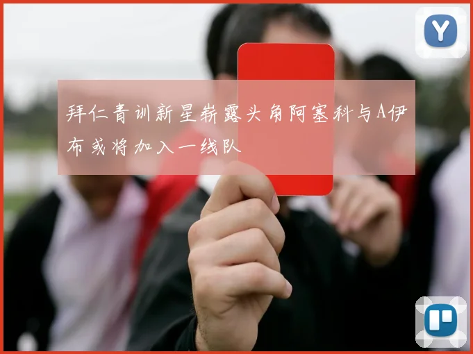 拜仁青训新星崭露头角阿塞科与A伊布或将加入一线队