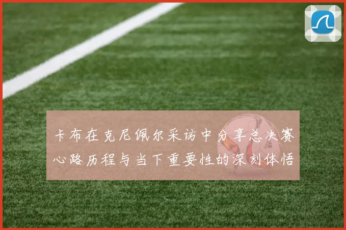 卡布在克尼佩尔采访中分享总决赛心路历程与当下重要性的深刻体悟
