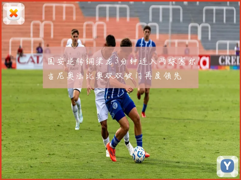 国安逆转铜梁龙3分钟连入两球塞尔吉尼奥法比奥双双破门再度领先