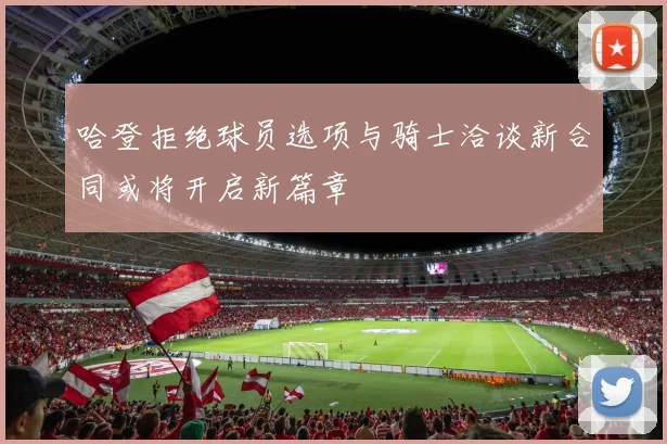 哈登拒绝球员选项与骑士洽谈新合同或将开启新篇章