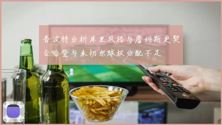 香波特分析库里风格与詹姆斯更契合哈登与米切尔球权分配不足