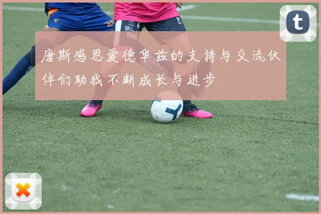 唐斯感恩爱德华兹的支持与交流伙伴们助我不断成长与进步