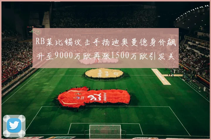 RB莱比锡攻击手扬迪奥曼德身价飙升至9000万欧再涨1500万欧引发关注