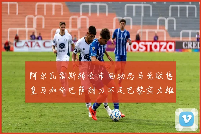 阿尔瓦雷斯转会市场动态马竞欲售皇马加价巴萨财力不足巴黎实力雄厚