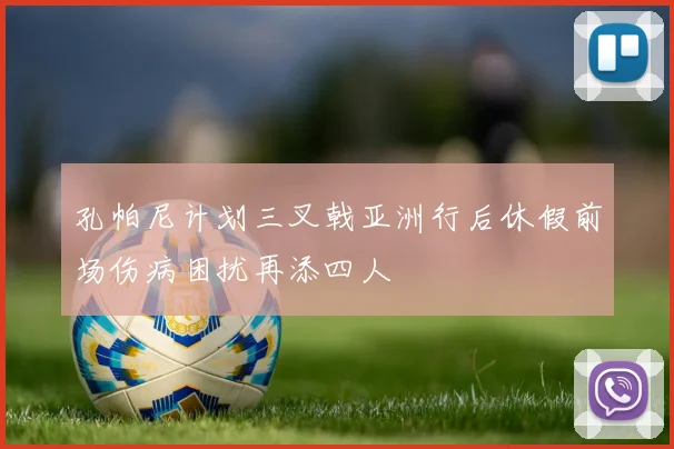 孔帕尼计划三叉戟亚洲行后休假前场伤病困扰再添四人