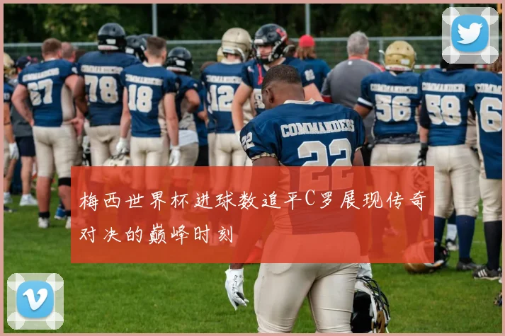 梅西世界杯进球数追平C罗展现传奇对决的巅峰时刻