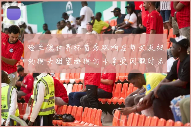 哈兰德世界杯首秀双响后与女友纽约街头甜蜜逛街打卡享受闲暇时光