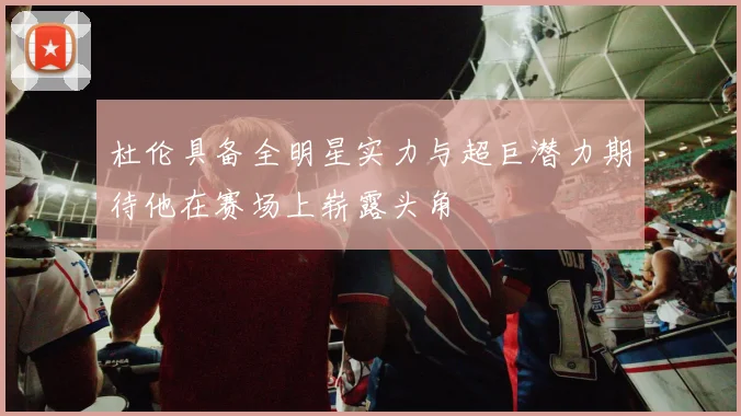 杜伦具备全明星实力与超巨潜力期待他在赛场上崭露头角