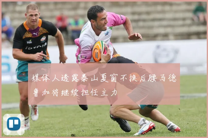 媒体人透露泰山夏窗不换后腰马德鲁加将继续担任主力