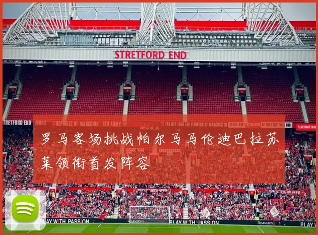 罗马客场挑战帕尔马马伦迪巴拉苏莱领衔首发阵容