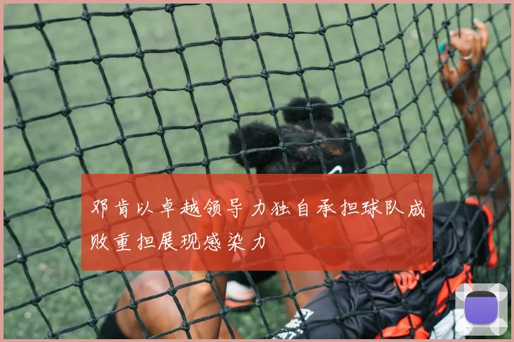 邓肯以卓越领导力独自承担球队成败重担展现感染力