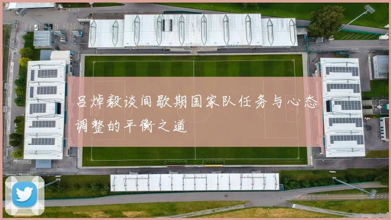 吕焯毅谈间歇期国家队任务与心态调整的平衡之道