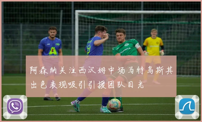阿森纳关注西汉姆中场马特乌斯其出色表现吸引引援团队目光