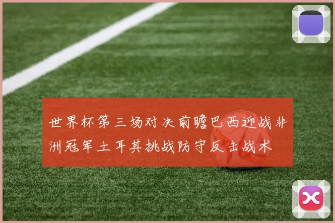 世界杯第三场对决前瞻巴西迎战非洲冠军土耳其挑战防守反击战术