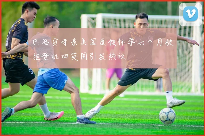巴洛贡母亲美国度假怀孕七个月被拒登机回英国引发热议