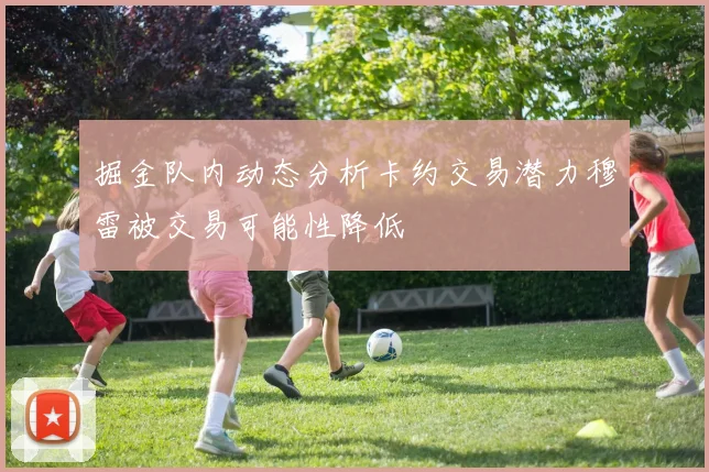 掘金队内动态分析卡约交易潜力穆雷被交易可能性降低
