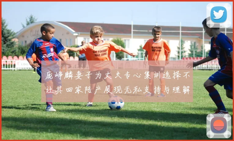 庞峥麟妻子为丈夫专心集训选择不让其回家陪产展现无私支持与理解