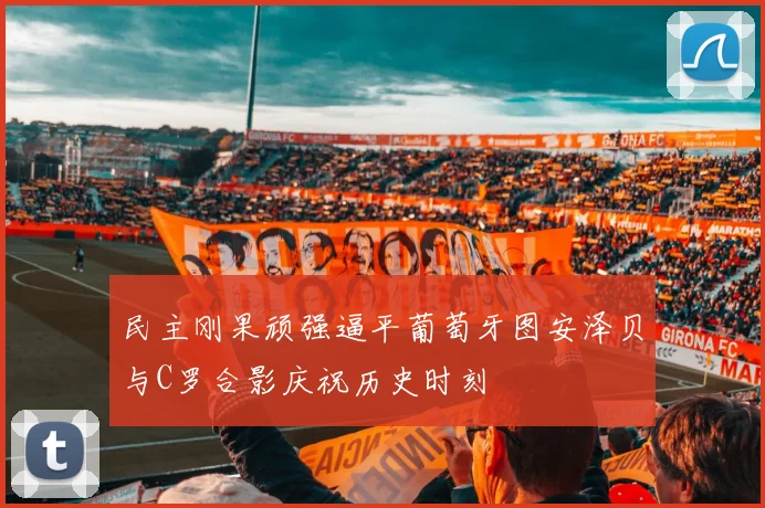 民主刚果顽强逼平葡萄牙图安泽贝与C罗合影庆祝历史时刻