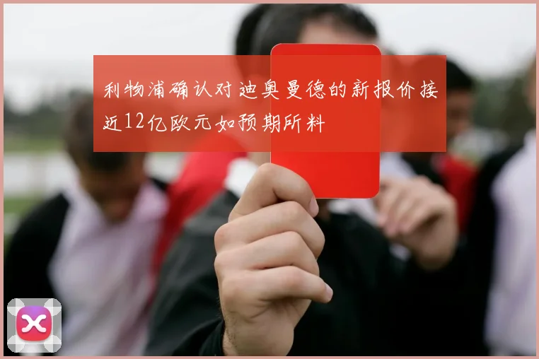 利物浦确认对迪奥曼德的新报价接近12亿欧元如预期所料