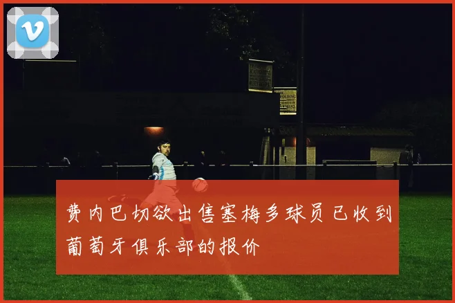 费内巴切欲出售塞梅多球员已收到葡萄牙俱乐部的报价