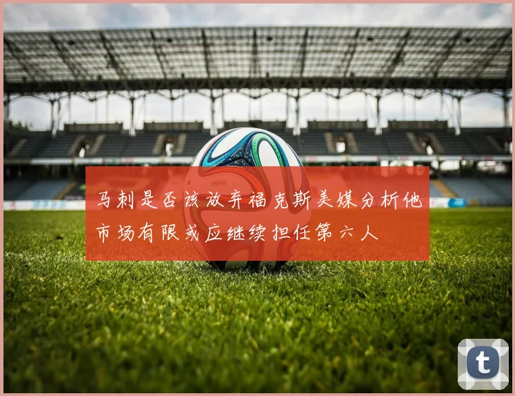 马刺是否该放弃福克斯美媒分析他市场有限或应继续担任第六人