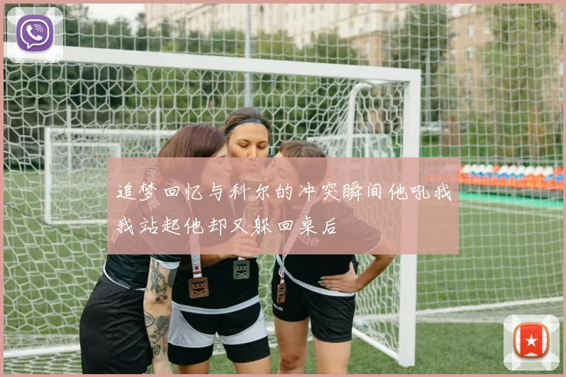 追梦回忆与科尔的冲突瞬间他吼我我站起他却又躲回桌后