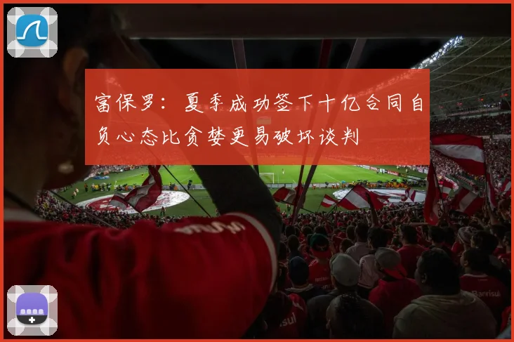 富保罗：夏季成功签下十亿合同自负心态比贪婪更易破坏谈判
