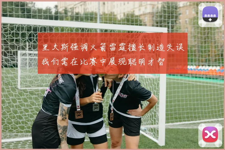 里夫斯强调火箭雷霆擅长制造失误我们需在比赛中展现聪明才智
