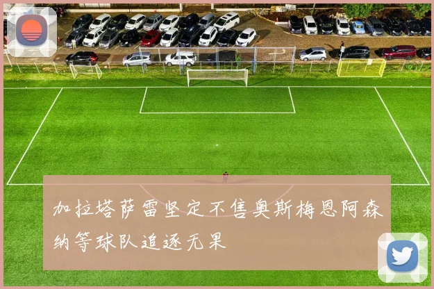 加拉塔萨雷坚定不售奥斯梅恩阿森纳等球队追逐无果