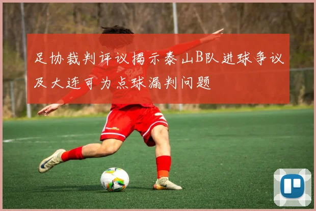 足协裁判评议揭示泰山B队进球争议及大连可为点球漏判问题